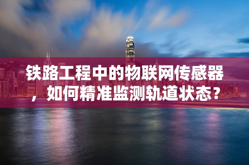铁路工程中的物联网传感器，如何精准监测轨道状态？