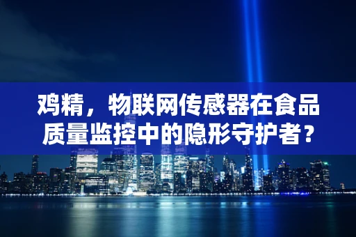 鸡精，物联网传感器在食品质量监控中的隐形守护者？