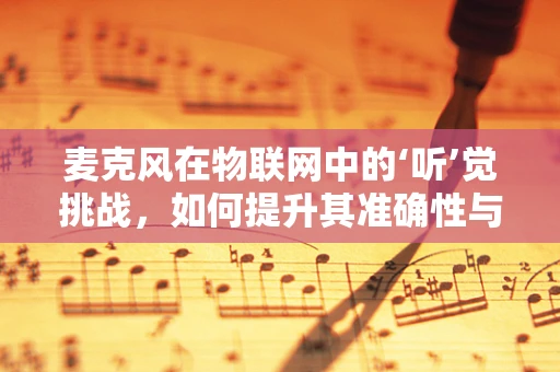 麦克风在物联网中的‘听’觉挑战，如何提升其准确性与效率？