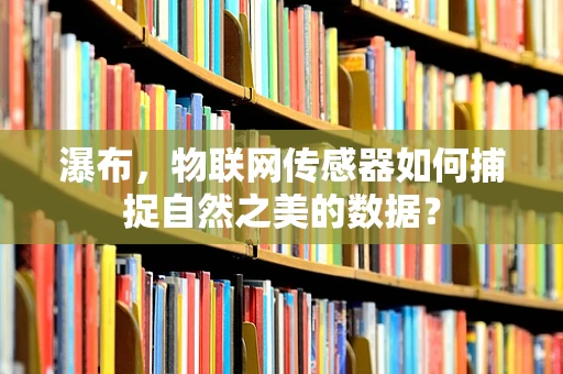 瀑布，物联网传感器如何捕捉自然之美的数据？