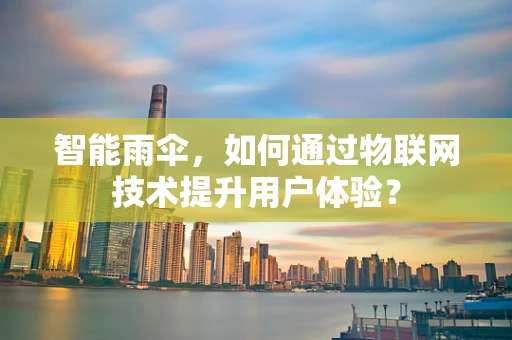智能雨伞，如何通过物联网技术提升用户体验？