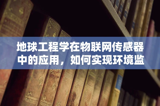地球工程学在物联网传感器中的应用，如何实现环境监测的智能化？