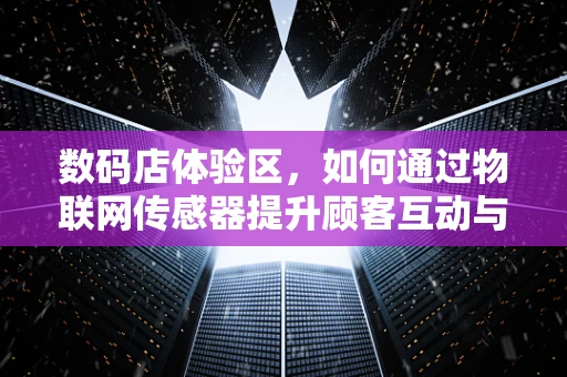 数码店体验区，如何通过物联网传感器提升顾客互动与体验？