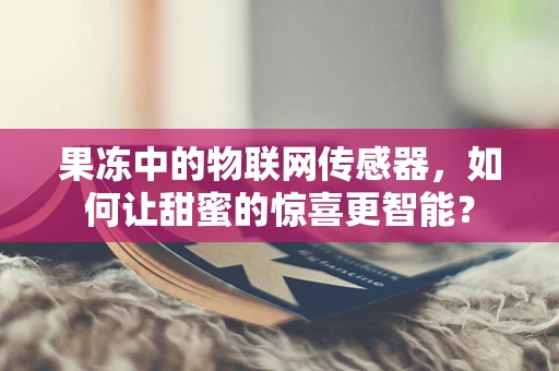 果冻中的物联网传感器，如何让甜蜜的惊喜更智能？