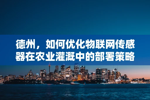 德州，如何优化物联网传感器在农业灌溉中的部署策略？