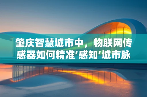 肇庆智慧城市中，物联网传感器如何精准‘感知’城市脉动？