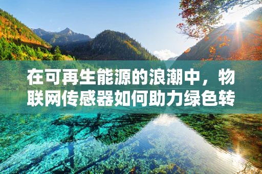 在可再生能源的浪潮中，物联网传感器如何助力绿色转型？
