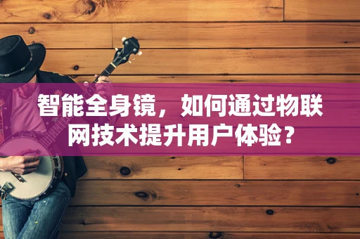 智能全身镜，如何通过物联网技术提升用户体验？