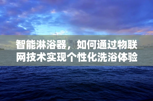 智能淋浴器，如何通过物联网技术实现个性化洗浴体验？