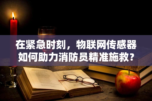 在紧急时刻，物联网传感器如何助力消防员精准施救？