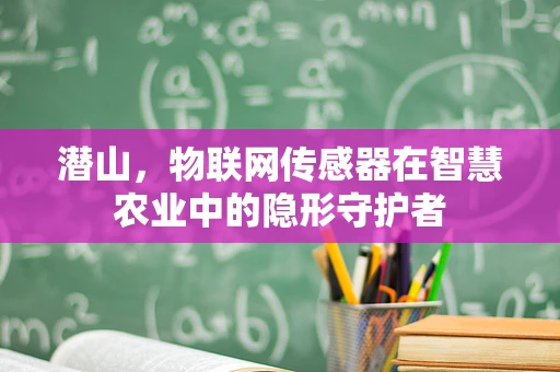 潜山，物联网传感器在智慧农业中的隐形守护者