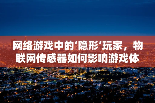 网络游戏中的‘隐形’玩家，物联网传感器如何影响游戏体验？