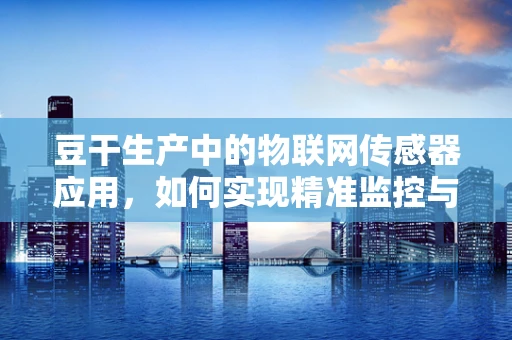 豆干生产中的物联网传感器应用，如何实现精准监控与高效管理？