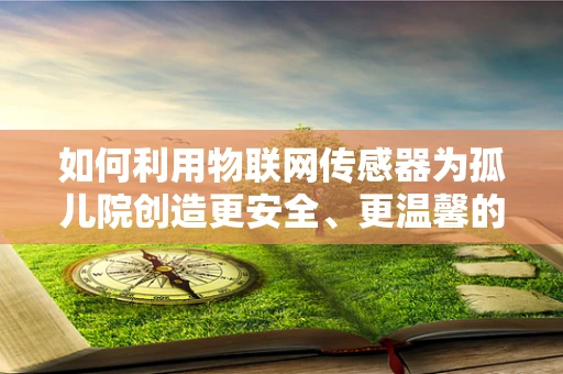 如何利用物联网传感器为孤儿院创造更安全、更温馨的环境？