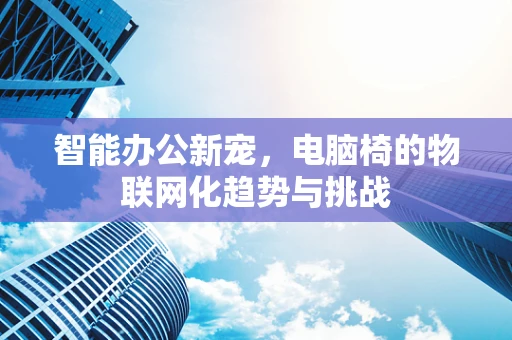 智能办公新宠，电脑椅的物联网化趋势与挑战