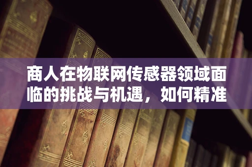 商人在物联网传感器领域面临的挑战与机遇，如何精准捕捉市场脉搏？