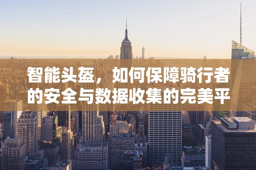 智能头盔，如何保障骑行者的安全与数据收集的完美平衡？