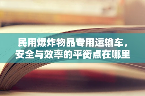 民用爆炸物品专用运输车，安全与效率的平衡点在哪里？