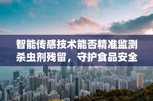 智能传感技术能否精准监测杀虫剂残留，守护食品安全？