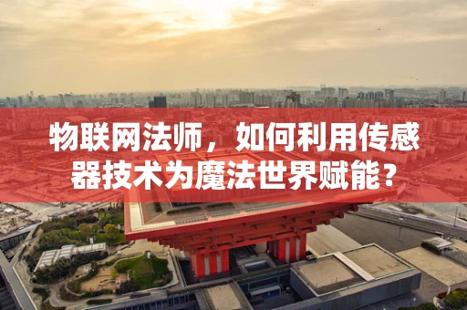 物联网法师，如何利用传感器技术为魔法世界赋能？