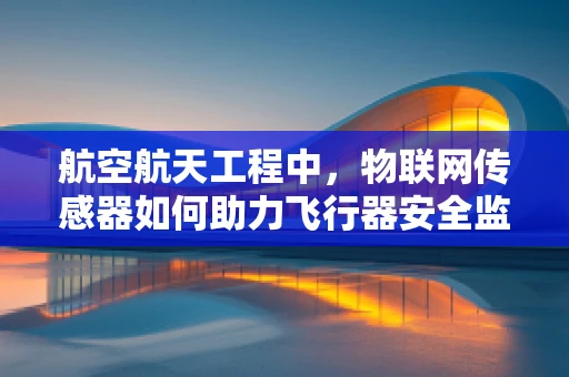 航空航天工程中，物联网传感器如何助力飞行器安全监测？