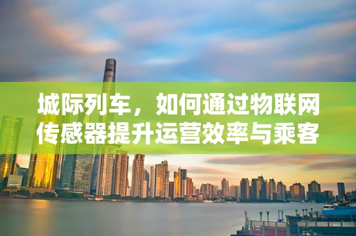 城际列车，如何通过物联网传感器提升运营效率与乘客体验？