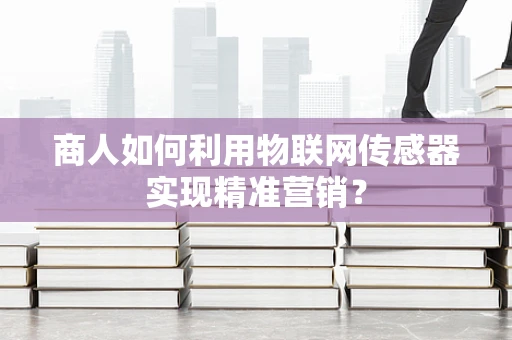 商人如何利用物联网传感器实现精准营销？