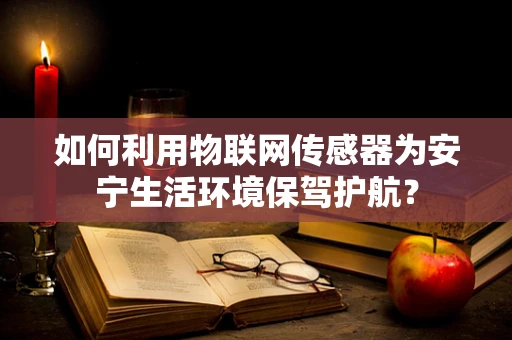如何利用物联网传感器为安宁生活环境保驾护航？