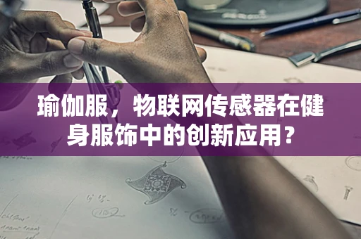 瑜伽服，物联网传感器在健身服饰中的创新应用？