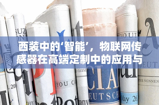 西装中的‘智能’，物联网传感器在高端定制中的应用与挑战