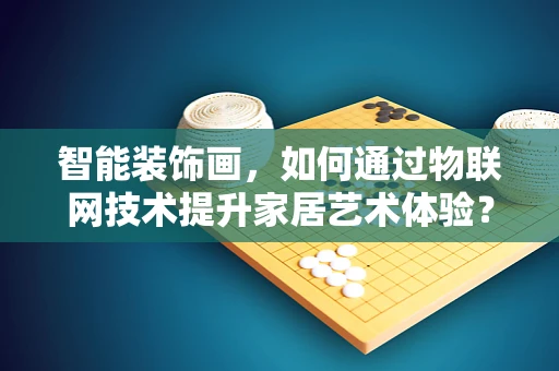 智能装饰画，如何通过物联网技术提升家居艺术体验？