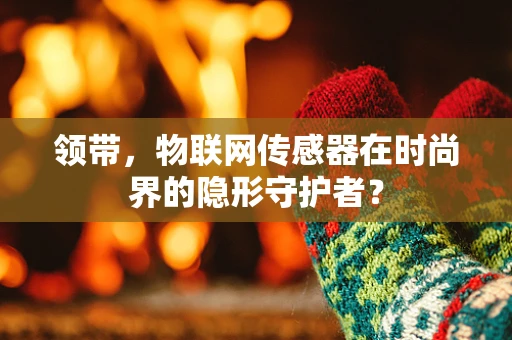 领带，物联网传感器在时尚界的隐形守护者？