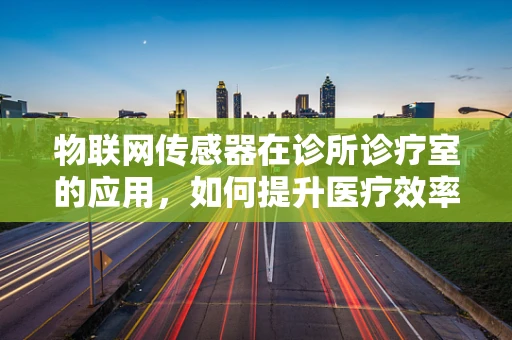 物联网传感器在诊所诊疗室的应用，如何提升医疗效率与安全？