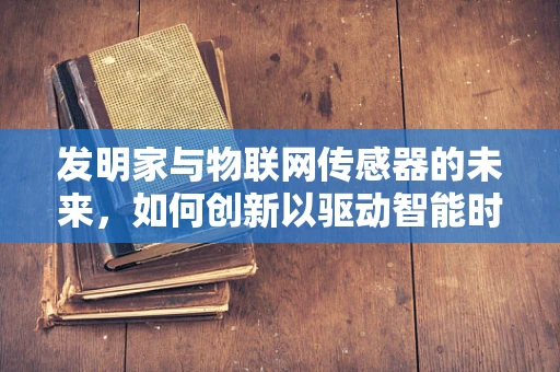 发明家与物联网传感器的未来，如何创新以驱动智能时代的进步？