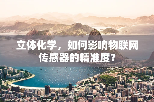 立体化学，如何影响物联网传感器的精准度？