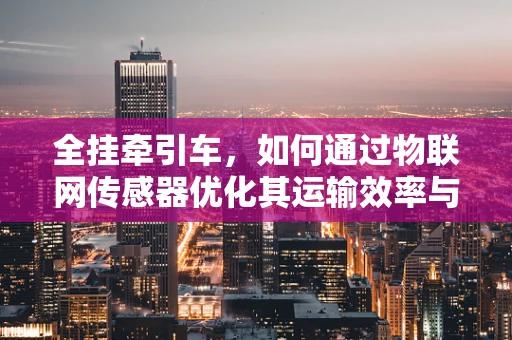 全挂牵引车，如何通过物联网传感器优化其运输效率与安全性？