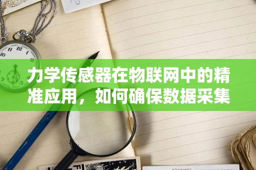 力学传感器在物联网中的精准应用，如何确保数据采集的准确性？