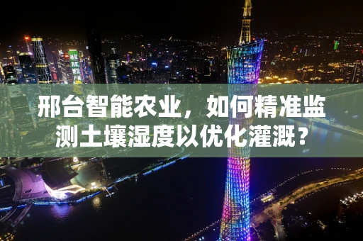 邢台智能农业，如何精准监测土壤湿度以优化灌溉？