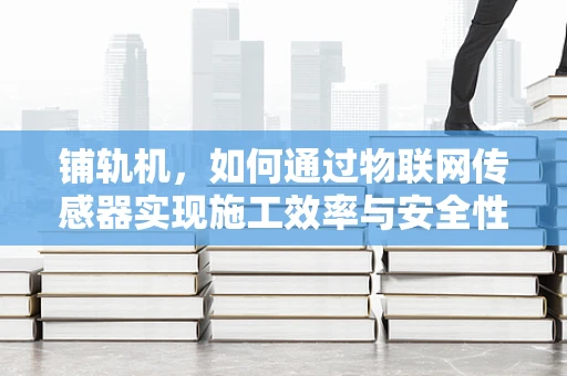 铺轨机，如何通过物联网传感器实现施工效率与安全性的双重提升？