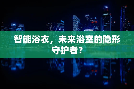 智能浴衣，未来浴室的隐形守护者？