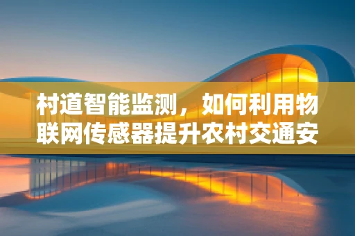 村道智能监测，如何利用物联网传感器提升农村交通安全管理？