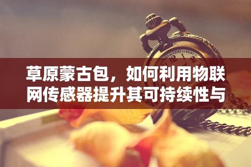 草原蒙古包，如何利用物联网传感器提升其可持续性与舒适度？