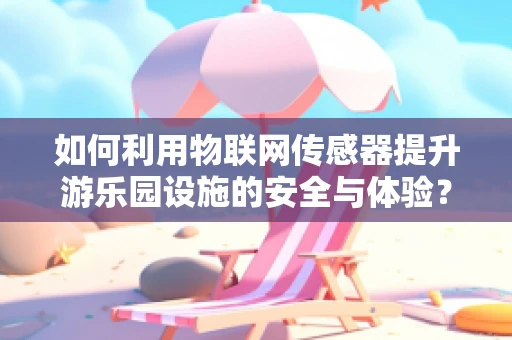 如何利用物联网传感器提升游乐园设施的安全与体验？