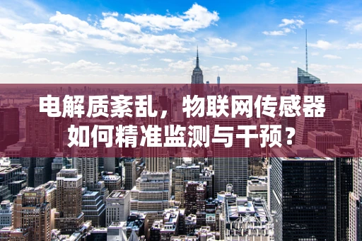 电解质紊乱，物联网传感器如何精准监测与干预？