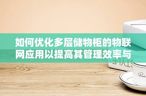 如何优化多层储物柜的物联网应用以提高其管理效率与用户体验？