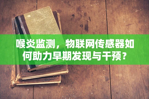 喉炎监测，物联网传感器如何助力早期发现与干预？