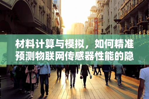 材料计算与模拟，如何精准预测物联网传感器性能的隐形密码？