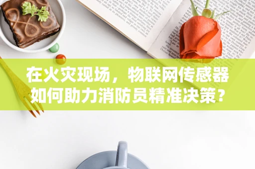 在火灾现场，物联网传感器如何助力消防员精准决策？