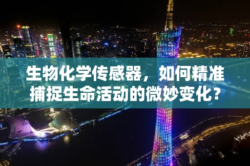 生物化学传感器，如何精准捕捉生命活动的微妙变化？