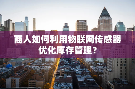 商人如何利用物联网传感器优化库存管理？